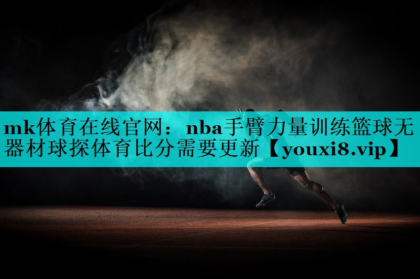 mk体育在线官网：nba手臂力量训练篮球无器材球探体育比分需要更新