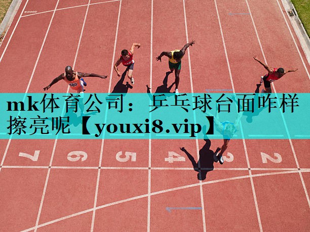 mk体育公司：乒乓球台面咋样擦亮呢