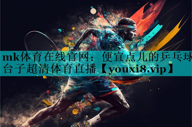 mk体育在线官网：便宜点儿的乒乓球台子超清体育直播
