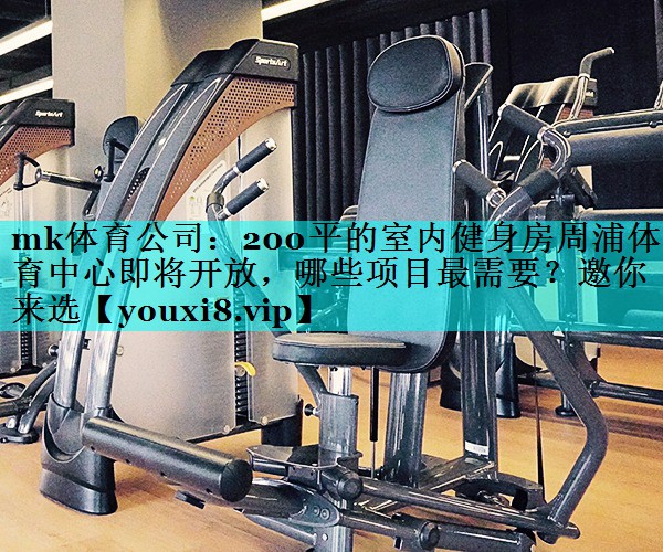 mk体育公司：200平的室内健身房周浦体育中心即将开放，哪些项目最需要？邀你来选