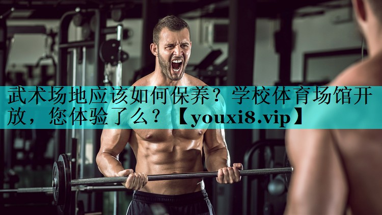武术场地应该如何保养？学校体育场馆开放，您体验了么？