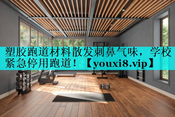 塑胶跑道材料散发刺鼻气味，学校紧急停用跑道！