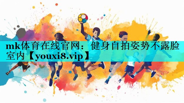 mk体育在线官网：健身自拍姿势不露脸室内
