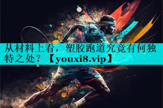 从材料上看，塑胶跑道究竟有何独特之处？