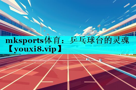 mksports体育：乒乓球台的灵魂