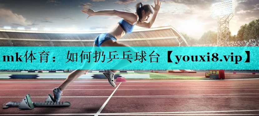 mk体育：如何扔乒乓球台