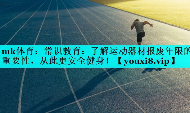 mk体育：常识教育：了解运动器材报废年限的重要性，从此更安全健身！