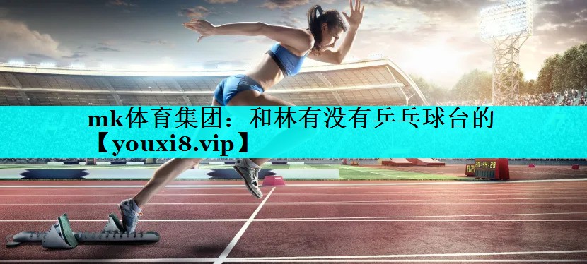 mk体育集团：和林有没有乒乓球台的
