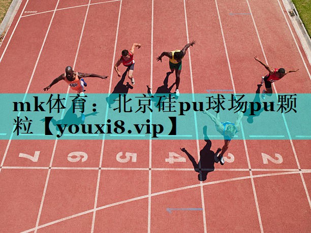 mk体育：北京硅pu球场pu颗粒