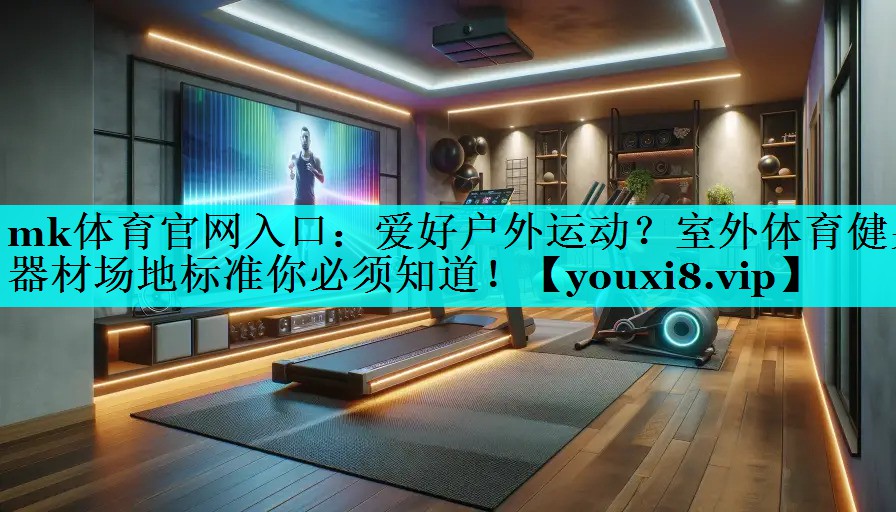 mk体育官网入口：爱好户外运动？室外体育健身器材场地标准你必须知道！