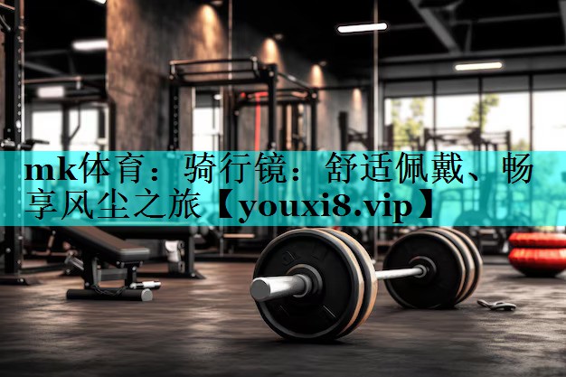 mk体育：骑行镜：舒适佩戴、畅享风尘之旅