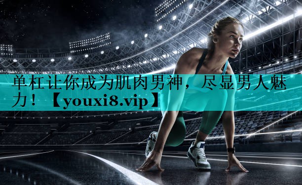 单杠让你成为肌肉男神，尽显男人魅力！