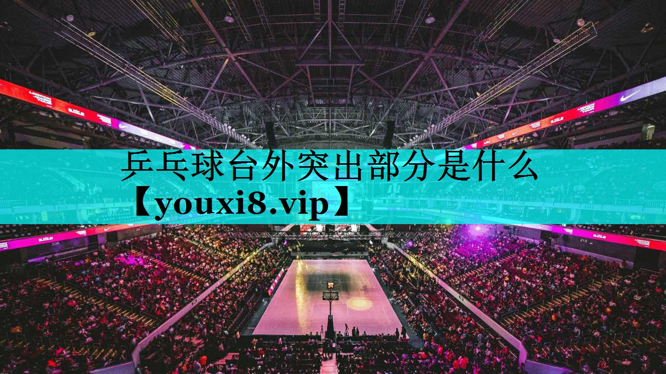 乒乓球台外突出部分是什么 乒乓球台外突出部分是什么